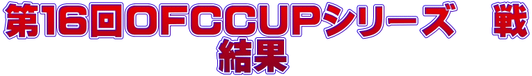 第１６回OFCCUPシリーズ　戦 　　　　　　結果