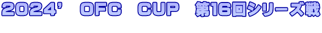 ２０２４’　ＯＦＣ　ＣＵＰ　第１６回シリーズ戦 