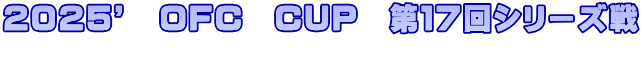 2025’ OFC CUP 第17回シリーズ戦